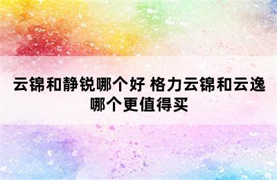 云锦和静锐哪个好 格力云锦和云逸哪个更值得买